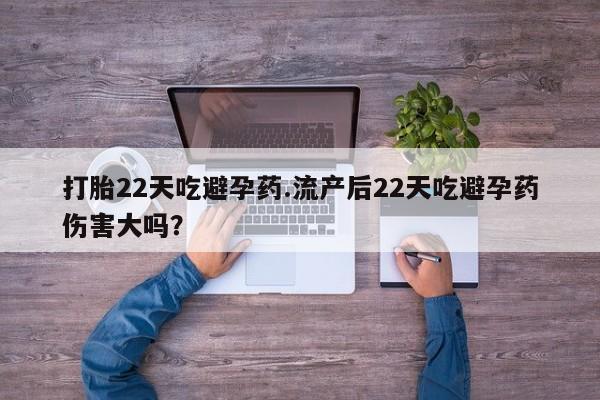 私人卖堕胎药的微信打胎22天吃避孕药.流产后22天吃避孕药伤害大吗？