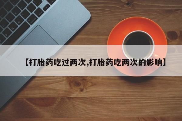 私人卖堕胎药的微信【打胎药吃过两次,打胎药吃两次的影响】