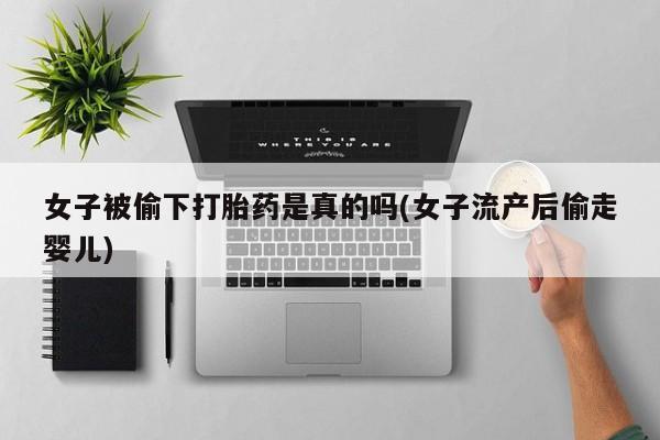 私人卖堕胎药的微信女子被偷下打胎药是真的吗(女子流产后偷走婴儿)