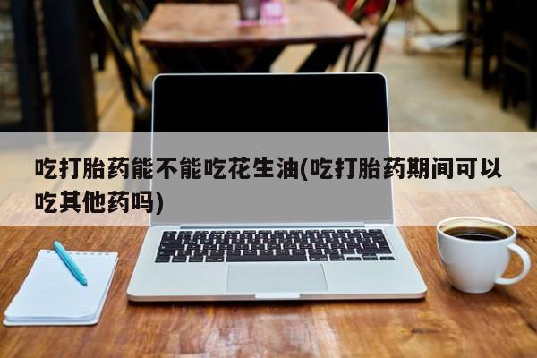 私人卖堕胎药的微信吃打胎药能不能吃花生油(吃打胎药期间可以吃其他药吗)