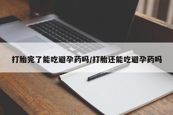 私人卖堕胎药的微信打胎完了能吃避孕药吗/打胎还能吃避孕药吗