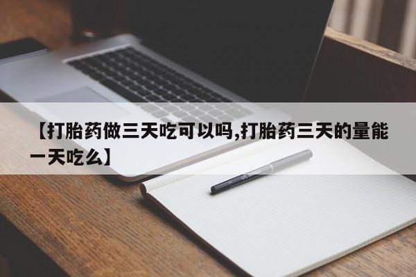 私人卖堕胎药的微信【打胎药做三天吃可以吗,打胎药三天的量能一天吃么】