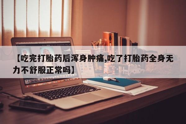 私人卖堕胎药的微信【吃完打胎药后浑身肿痛,吃了打胎药全身无力不舒服正常吗】