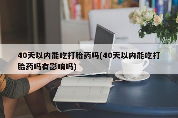 私人卖堕胎药的微信40天以内能吃打胎药吗(40天以内能吃打胎药吗有影响吗)
