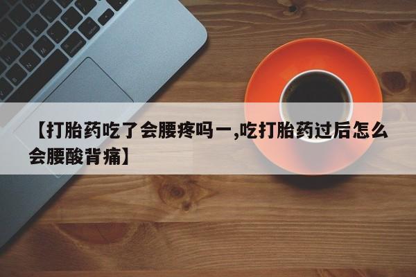 私人卖堕胎药的微信【打胎药吃了会腰疼吗一,吃打胎药过后怎么会腰酸背痛】