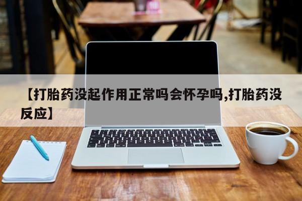私人卖堕胎药的微信【打胎药没起作用正常吗会怀孕吗,打胎药没反应】