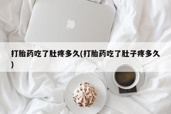 私人卖堕胎药的微信打胎药吃了肚疼多久(打胎药吃了肚子疼多久)