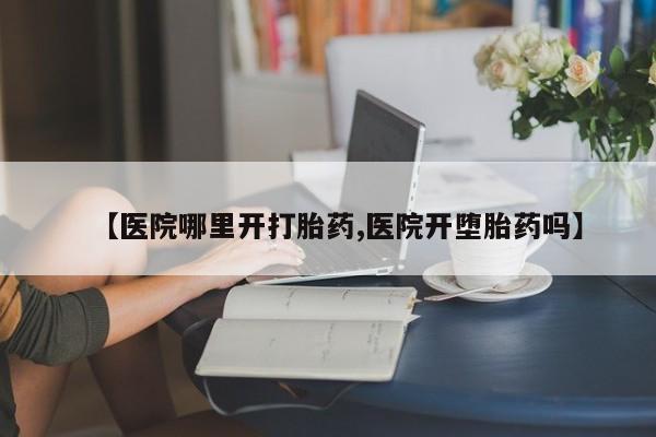 私人卖堕胎药的微信【医院哪里开打胎药,医院开堕胎药吗】