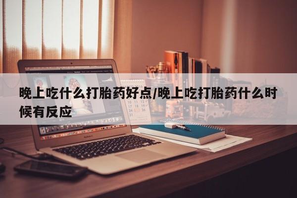 私人卖堕胎药的微信晚上吃什么打胎药好点/晚上吃打胎药什么时候有反应