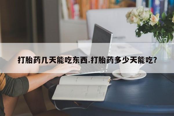 私人卖堕胎药的微信打胎药几天能吃东西.打胎药多少天能吃？