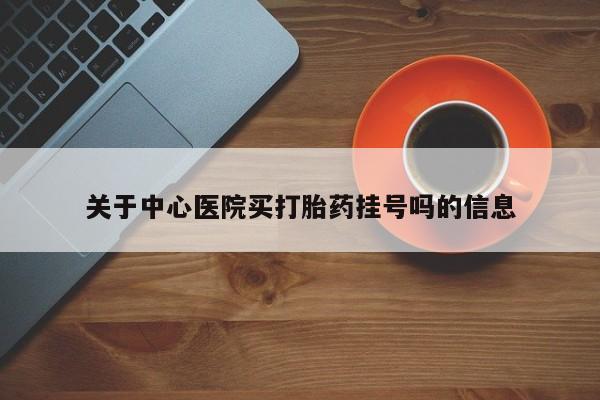 私人卖堕胎药的微信关于中心医院买打胎药挂号吗的信息