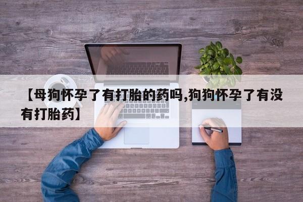 私人卖堕胎药的微信【母狗怀孕了有打胎的药吗,狗狗怀孕了有没有打胎药】