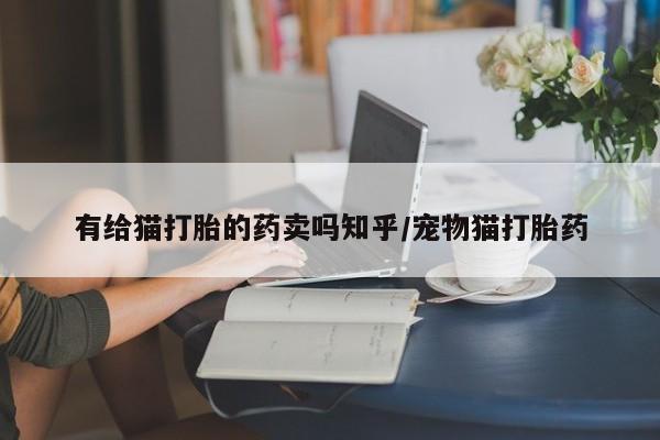 私人卖堕胎药的微信有给猫打胎的药卖吗知乎/宠物猫打胎药