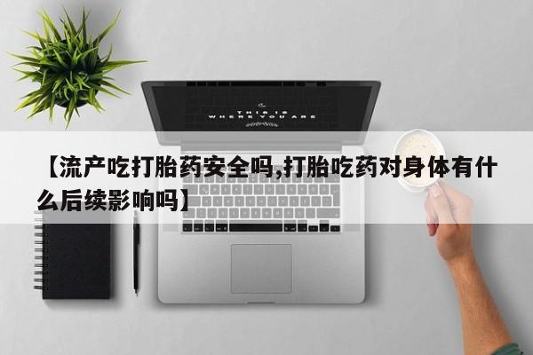 私人卖堕胎药的微信【流产吃打胎药安全吗,打胎吃药对身体有什么后续影响吗】