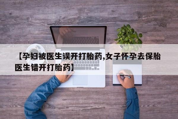 私人卖堕胎药的微信【孕妇被医生误开打胎药,女子怀孕去保胎 医生错开打胎药】