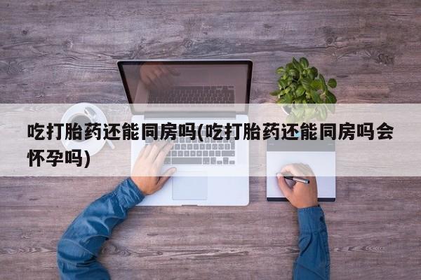 私人卖堕胎药的微信吃打胎药还能同房吗(吃打胎药还能同房吗会怀孕吗)