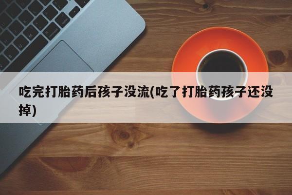 私人卖堕胎药的微信吃完打胎药后孩子没流(吃了打胎药孩子还没掉)