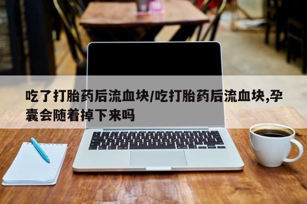 私人卖堕胎药的微信吃了打胎药后流血块/吃打胎药后流血块,孕囊会随着掉下来吗