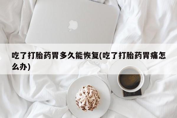 私人卖堕胎药的微信吃了打胎药胃多久能恢复(吃了打胎药胃痛怎么办)