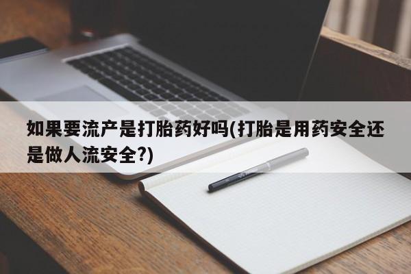 私人卖堕胎药的微信如果要流产是打胎药好吗(打胎是用药安全还是做人流安全?)
