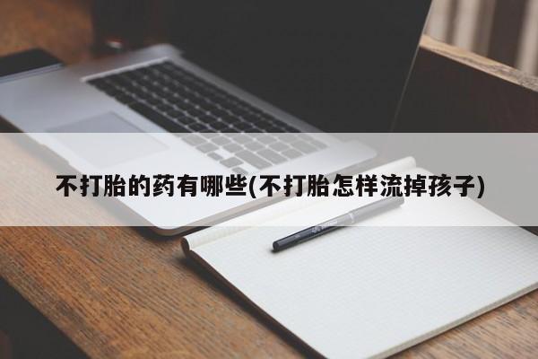 私人卖堕胎药的微信不打胎的药有哪些(不打胎怎样流掉孩子)