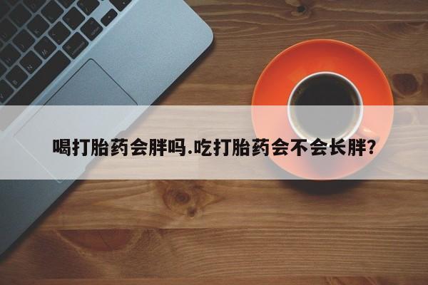 私人卖堕胎药的微信喝打胎药会胖吗.吃打胎药会不会长胖？