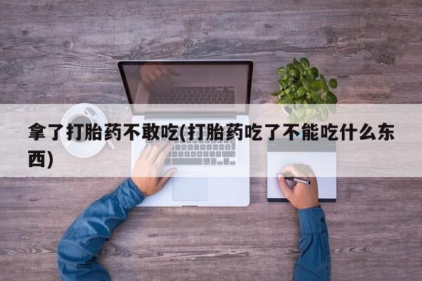 私人卖堕胎药的微信拿了打胎药不敢吃(打胎药吃了不能吃什么东西)