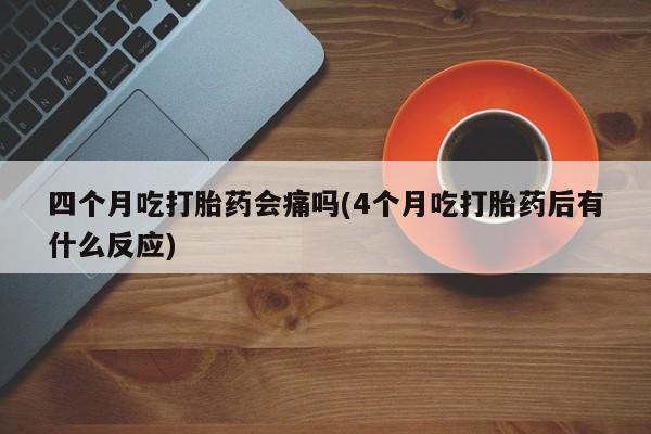 私人卖堕胎药的微信四个月吃打胎药会痛吗(4个月吃打胎药后有什么反应)