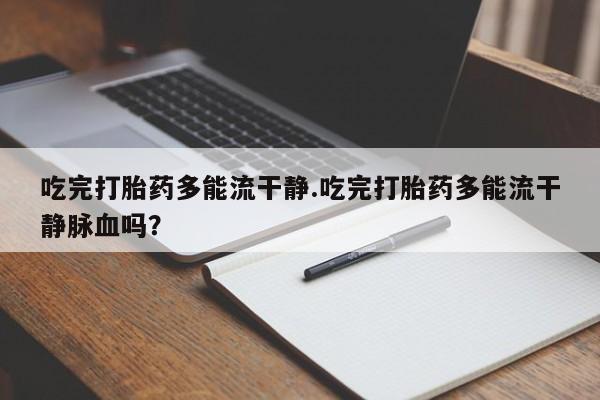 私人卖堕胎药的微信吃完打胎药多能流干静.吃完打胎药多能流干静脉血吗？