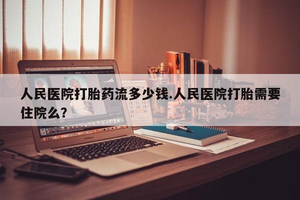 私人卖堕胎药的微信人民医院打胎药流多少钱.人民医院打胎需要住院么？