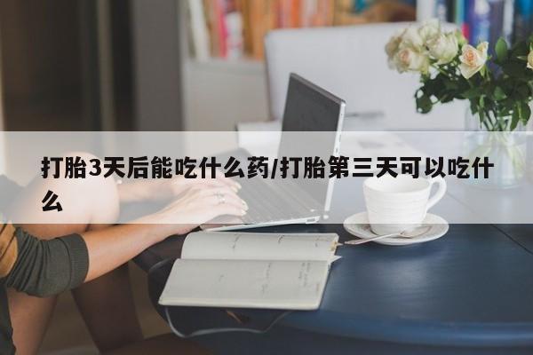 私人卖堕胎药的微信打胎3天后能吃什么药/打胎第三天可以吃什么