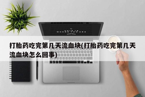 私人卖堕胎药的微信打胎药吃完第几天流血块(打胎药吃完第几天流血块怎么回事)