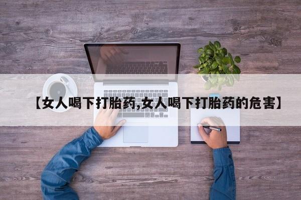 私人卖堕胎药的微信【女人喝下打胎药,女人喝下打胎药的危害】