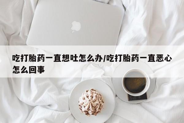 私人卖堕胎药的微信吃打胎药一直想吐怎么办/吃打胎药一直恶心怎么回事