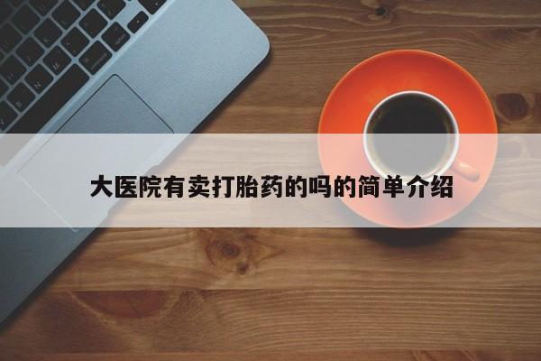 私人卖堕胎药的微信大医院有卖打胎药的吗的简单介绍