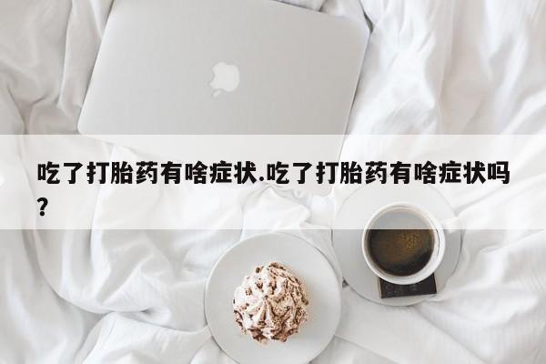 私人卖堕胎药的微信吃了打胎药有啥症状.吃了打胎药有啥症状吗？