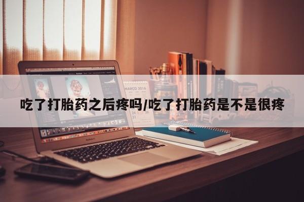 私人卖堕胎药的微信吃了打胎药之后疼吗/吃了打胎药是不是很疼