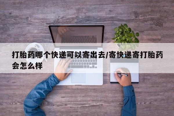 私人卖堕胎药的微信打胎药哪个快递可以寄出去/寄快递寄打胎药会怎么样
