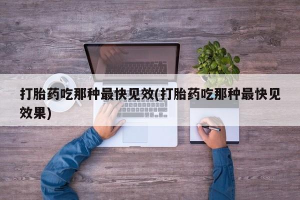 私人卖堕胎药的微信打胎药吃那种最快见效(打胎药吃那种最快见效果)