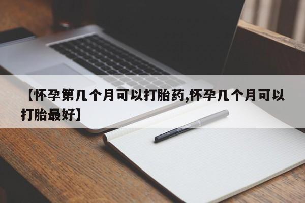 私人卖堕胎药的微信【怀孕第几个月可以打胎药,怀孕几个月可以打胎最好】