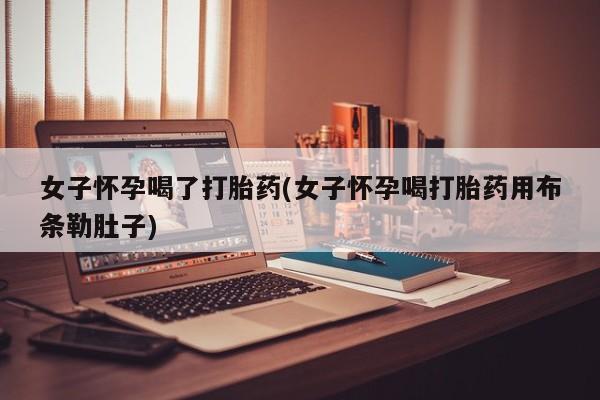 私人卖堕胎药的微信女子怀孕喝了打胎药(女子怀孕喝打胎药用布条勒肚子)