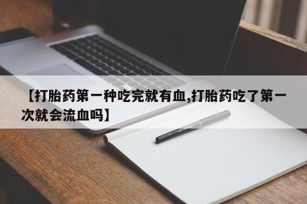 私人卖堕胎药的微信【打胎药第一种吃完就有血,打胎药吃了第一次就会流血吗】