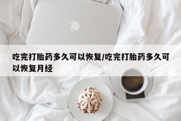 私人卖堕胎药的微信吃完打胎药多久可以恢复/吃完打胎药多久可以恢复月经