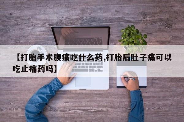 私人卖堕胎药的微信【打胎手术腹痛吃什么药,打胎后肚子痛可以吃止痛药吗】