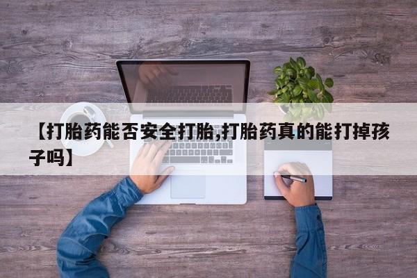 私人卖堕胎药的微信【打胎药能否安全打胎,打胎药真的能打掉孩子吗】