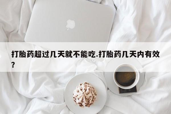 私人卖堕胎药的微信打胎药超过几天就不能吃.打胎药几天内有效？