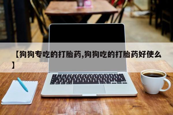 私人卖堕胎药的微信【狗狗专吃的打胎药,狗狗吃的打胎药好使么】