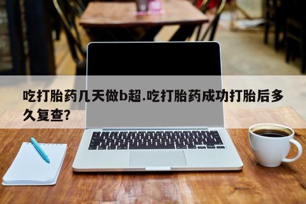 私人卖堕胎药的微信吃打胎药几天做b超.吃打胎药成功打胎后多久复查？