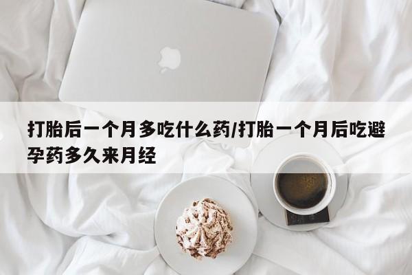 私人卖堕胎药的微信打胎后一个月多吃什么药/打胎一个月后吃避孕药多久来月经
