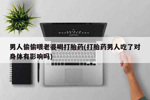 私人卖堕胎药的微信男人偷偷喂老婆喝打胎药(打胎药男人吃了对身体有影响吗)